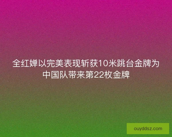 全红婵以完美表现斩获10米跳台金牌为中国队带来第22枚金牌