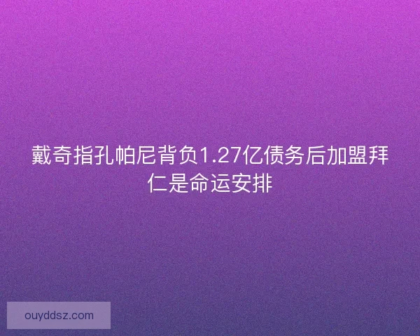 戴奇指孔帕尼背负1.27亿债务后加盟拜仁是命运安排 戴奇指孔帕尼背负1.27亿债务后加盟拜仁是命运安排
