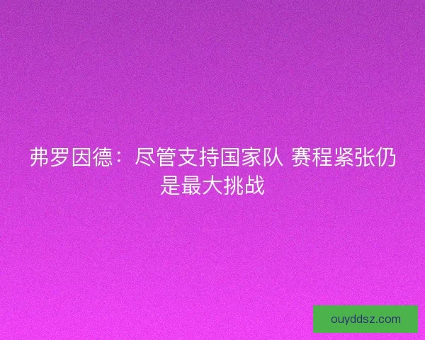 弗罗因德:尽管支持国家队 赛程紧张仍是最大挑战 弗罗因德:尽管支持国家队 赛程紧张仍是最大挑战