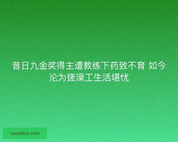 昔日九金奖得主遭教练下药致不育 如今沦为搓澡工生活堪忧 昔日九金奖得主遭教练下药致不育 如今沦为搓澡工生活堪忧