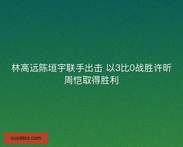 林高远陈垣宇联手出击 以3比0战胜许昕周恺取得胜利