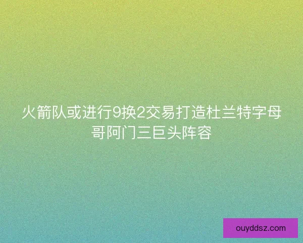 火箭队或进行9换2交易打造杜兰特字母哥阿门三巨头阵容 火箭队或进行9换2交易打造杜兰特字母哥阿门三巨头阵容