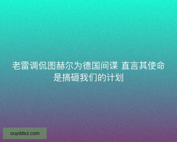 老雷调侃图赫尔为德国间谍 直言其使命是搞砸我们的计划 老雷调侃图赫尔为德国间谍 直言其使命是搞砸我们的计划