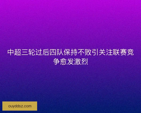 中超三轮过后四队保持不败引关注联赛竞争愈发激烈