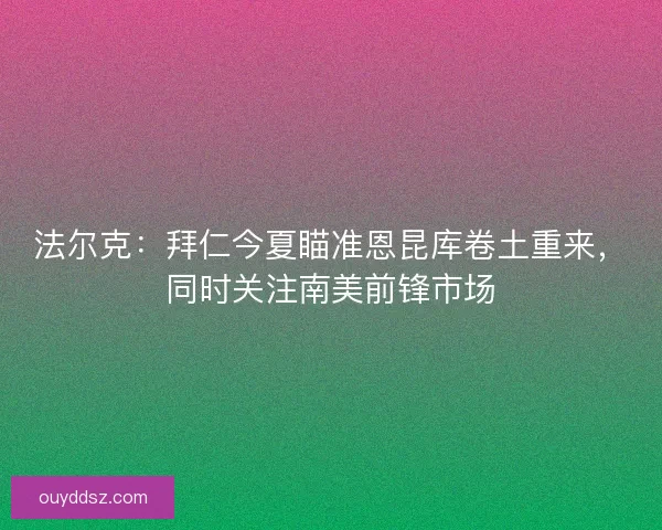 法尔克：拜仁今夏瞄准恩昆库卷土重来，同时关注南美前锋市场
