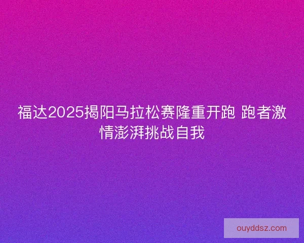 福达2025揭阳马拉松赛隆重开跑 跑者激情澎湃挑战自我 福达2025揭阳马拉松赛隆重开跑 跑者激情澎湃挑战自我
