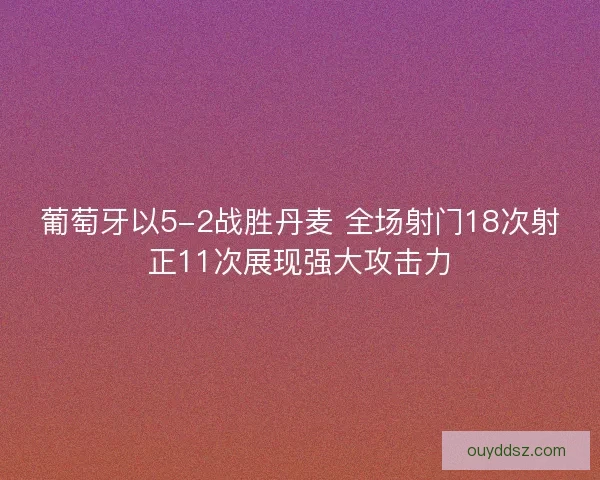 葡萄牙以5-2战胜丹麦 全场射门18次射正11次展现强大攻击力 葡萄牙以5-2战胜丹麦 全场射门18次射正11次展现强大攻击力