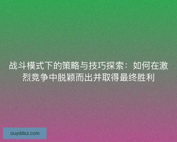 战斗模式下的策略与技巧探索:如何在激烈竞争中脱颖而出并取得最终胜利 战斗模式下的策略与技巧探索:如何在激烈竞争中脱颖而出并取得最终胜利