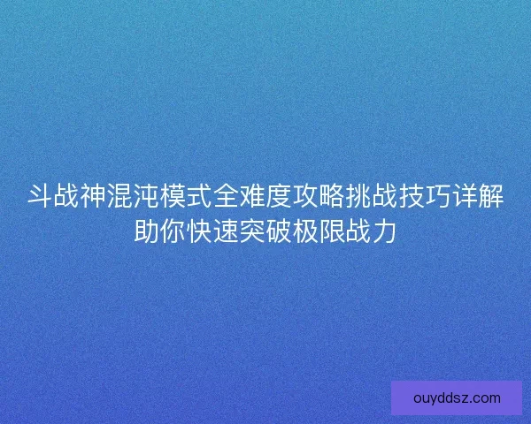 斗战神混沌模式全难度攻略挑战技巧详解助你快速突破极限战力 斗战神混沌模式全难度攻略挑战技巧详解助你快速突破极限战力