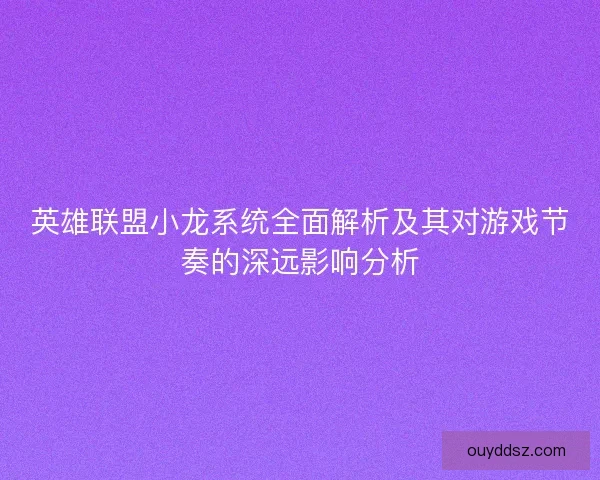 英雄联盟小龙系统全面解析及其对游戏节奏的深远影响分析 英雄联盟小龙系统全面解析及其对游戏节奏的深远影响分析