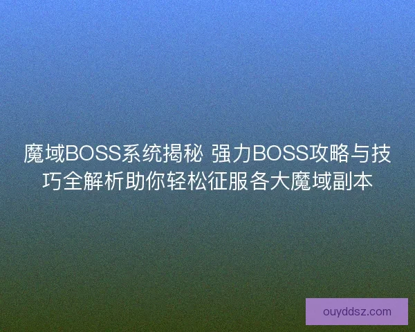 魔域BOSS系统揭秘 强力BOSS攻略与技巧全解析助你轻松征服各大魔域副本
