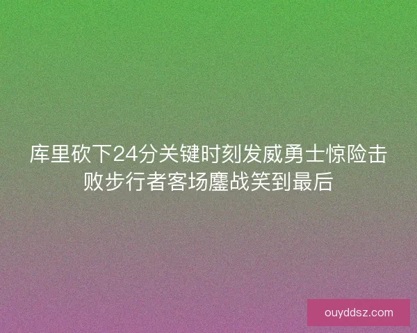 库里砍下24分关键时刻发威勇士惊险击败步行者客场鏖战笑到最后