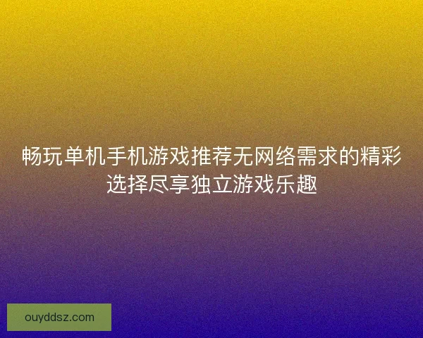 畅玩单机手机游戏推荐无网络需求的精彩选择尽享独立游戏乐趣
