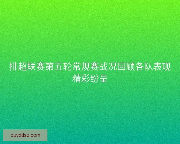 排超联赛第五轮常规赛战况回顾各队表现精彩纷呈