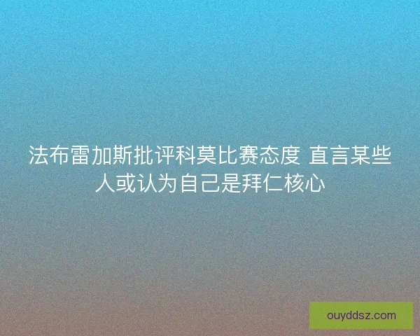 法布雷加斯批评科莫比赛态度 直言某些人或认为自己是拜仁核心