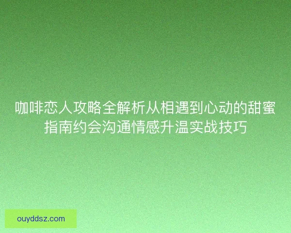 咖啡恋人攻略全解析从相遇到心动的甜蜜指南约会沟通情感升温实战技巧