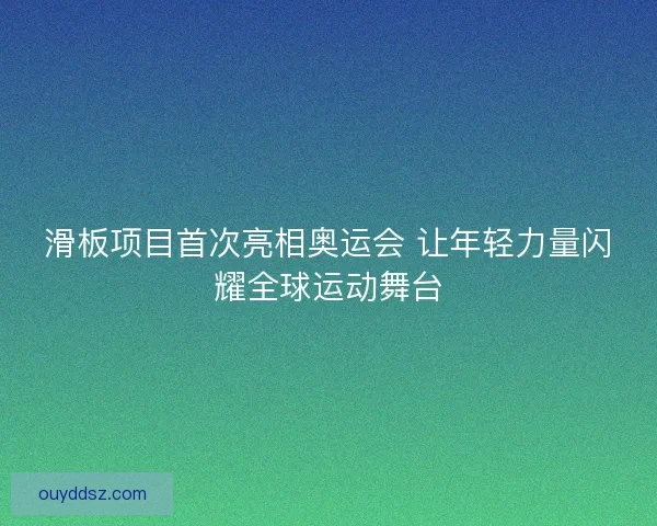 滑板项目首次亮相奥运会 让年轻力量闪耀全球运动舞台