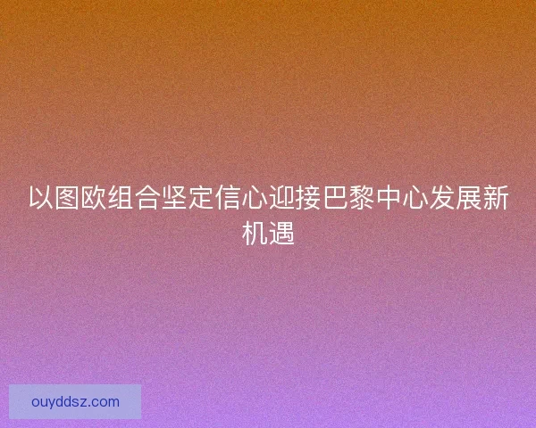 以图欧组合坚定信心迎接巴黎中心发展新机遇