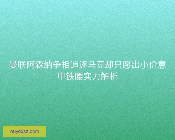 曼联阿森纳争相追逐马竞却只愿出小价意甲铁腰实力解析