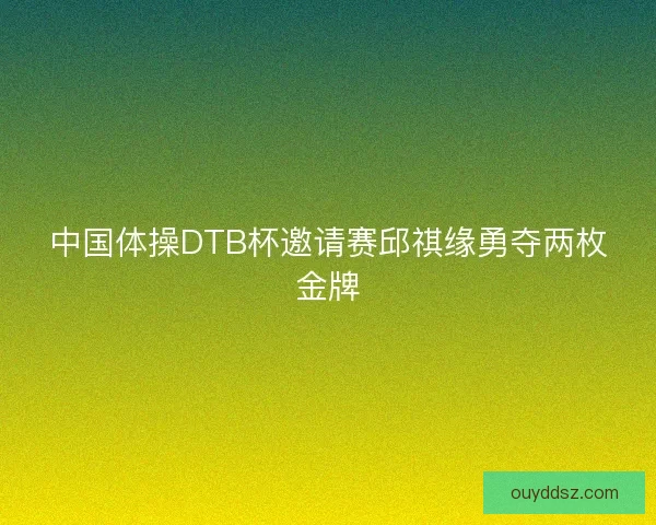 中国体操DTB杯邀请赛邱祺缘勇夺两枚金牌 中国体操DTB杯邀请赛邱祺缘勇夺两枚金牌