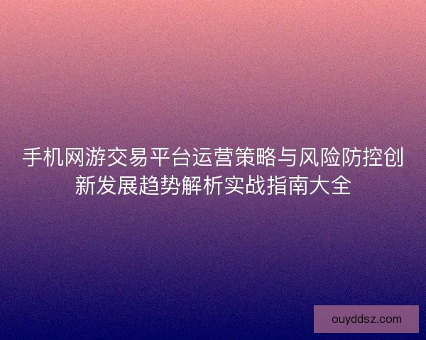 手机网游交易平台运营策略与风险防控创新发展趋势解析实战指南大全 手机网游交易平台运营策略与风险防控创新发展趋势解析实战指南大全