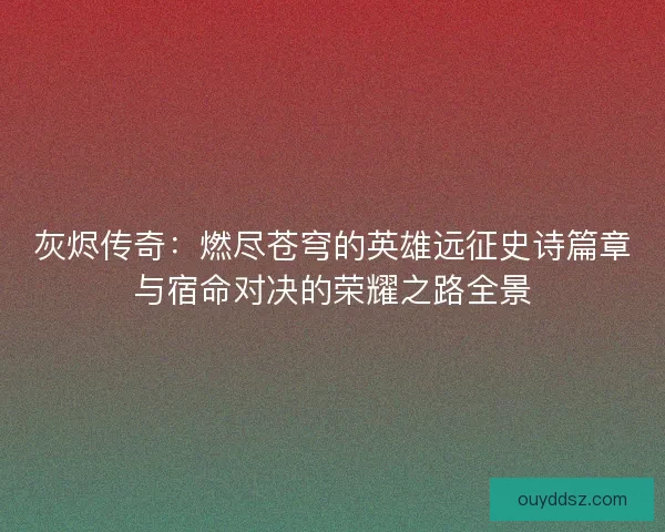 灰烬传奇：燃尽苍穹的英雄远征史诗篇章与宿命对决的荣耀之路全景