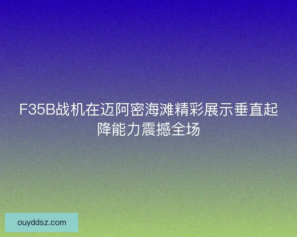 F35B战机在迈阿密海滩精彩展示垂直起降能力震撼全场 F35B战机在迈阿密海滩精彩展示垂直起降能力震撼全场