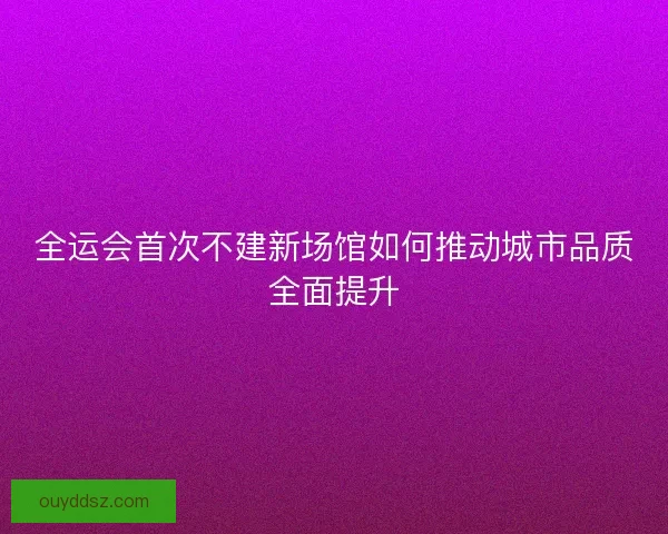 全运会首次不建新场馆如何推动城市品质全面提升 全运会首次不建新场馆如何推动城市品质全面提升