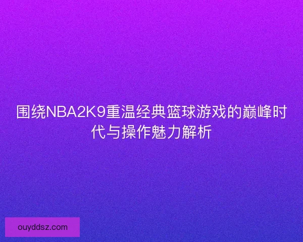 围绕NBA2K9重温经典篮球游戏的巅峰时代与操作魅力解析 围绕NBA2K9重温经典篮球游戏的巅峰时代与操作魅力解析