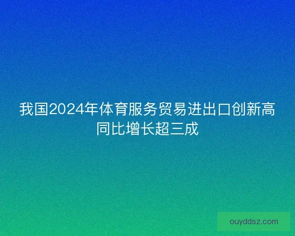 我国2024年体育服务贸易进出口创新高同比增长超三成