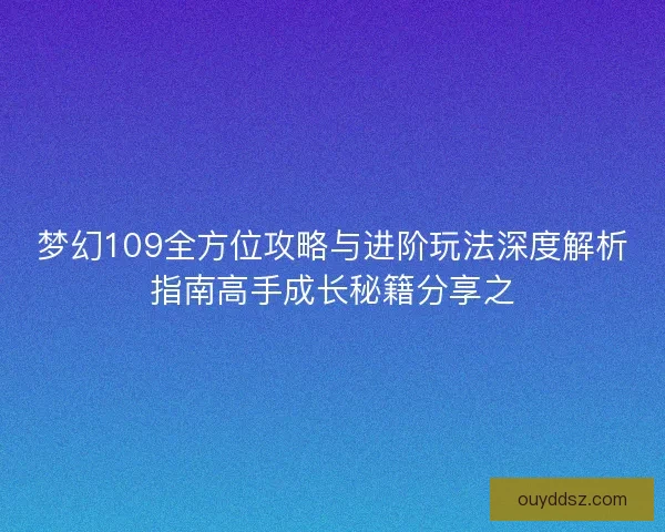 梦幻109全方位攻略与进阶玩法深度解析指南高手成长秘籍分享之
