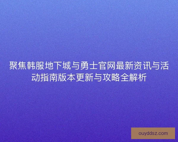 聚焦韩服地下城与勇士官网最新资讯与活动指南版本更新与攻略全解析