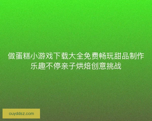 做蛋糕小游戏下载大全免费畅玩甜品制作乐趣不停亲子烘焙创意挑战 做蛋糕小游戏下载大全免费畅玩甜品制作乐趣不停亲子烘焙创意挑战
