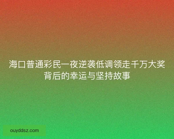 海口普通彩民一夜逆袭低调领走千万大奖背后的幸运与坚持故事