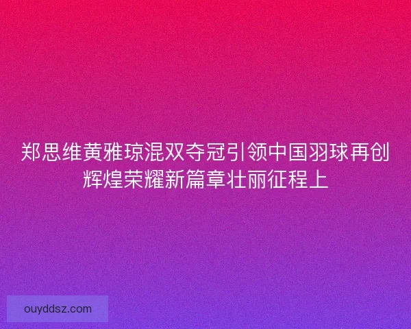 郑思维黄雅琼混双夺冠引领中国羽球再创辉煌荣耀新篇章壮丽征程上