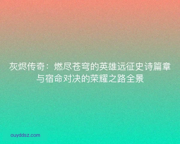 灰烬传奇:燃尽苍穹的英雄远征史诗篇章与宿命对决的荣耀之路全景 灰烬传奇:燃尽苍穹的英雄远征史诗篇章与宿命对决的荣耀之路全景