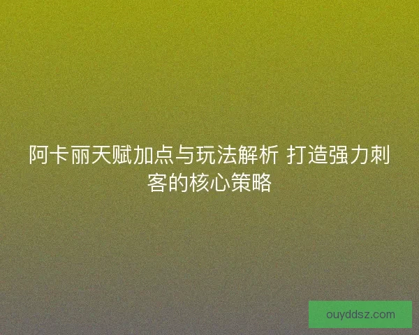 阿卡丽天赋加点与玩法解析 打造强力刺客的核心策略 阿卡丽天赋加点与玩法解析 打造强力刺客的核心策略