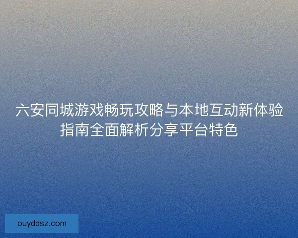 六安同城游戏畅玩攻略与本地互动新体验指南全面解析分享平台特色 六安同城游戏畅玩攻略与本地互动新体验指南全面解析分享平台特色