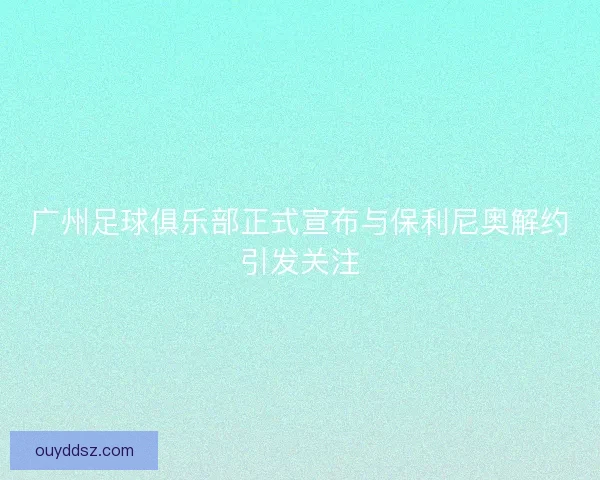 广州足球俱乐部正式宣布与保利尼奥解约引发关注 广州足球俱乐部正式宣布与保利尼奥解约引发关注