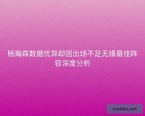 杨瀚森数据优异却因出场不足无缘最佳阵容深度分析