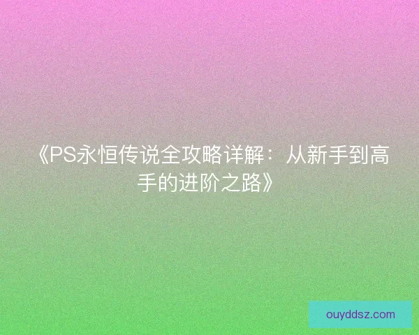 《PS永恒传说全攻略详解:从新手到高手的进阶之路》 《PS永恒传说全攻略详解:从新手到高手的进阶之路》