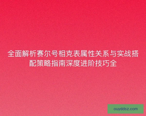 全面解析赛尔号相克表属性关系与实战搭配策略指南深度进阶技巧全