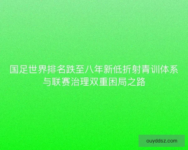 国足世界排名跌至八年新低折射青训体系与联赛治理双重困局之路