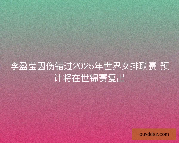 李盈莹因伤错过2025年世界女排联赛 预计将在世锦赛复出