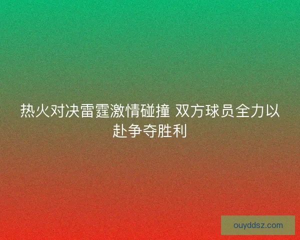 热火对决雷霆激情碰撞 双方球员全力以赴争夺胜利