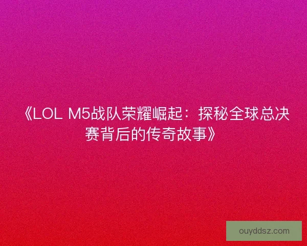 《LOL M5战队荣耀崛起：探秘全球总决赛背后的传奇故事》