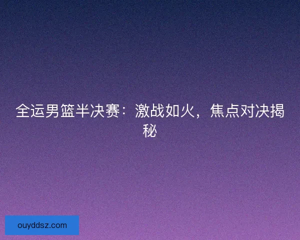 全运男篮半决赛：激战如火，焦点对决揭秘