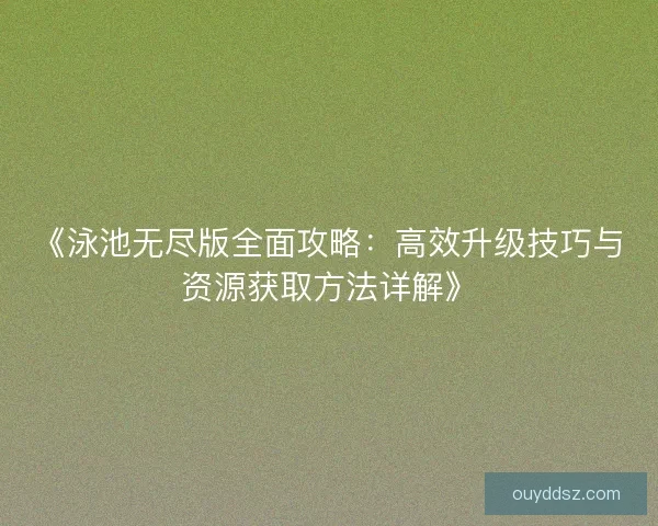 《泳池无尽版全面攻略：高效升级技巧与资源获取方法详解》