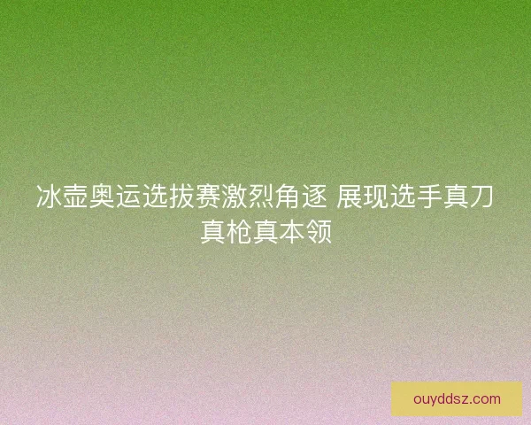 冰壶奥运选拔赛激烈角逐 展现选手真刀真枪真本领 冰壶奥运选拔赛激烈角逐 展现选手真刀真枪真本领